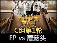 城市英雄争霸赛小组赛C组第1轮：EP vs 蘑菇头