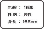 年齢:15歳 性別:男性 身長:165cm